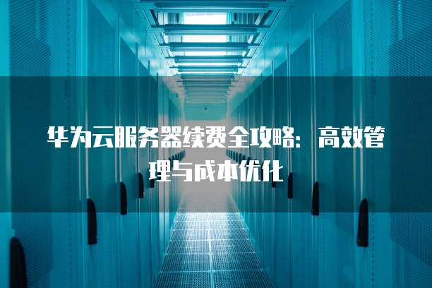 华为云服务器续费全攻略:高效管理与成本优化
