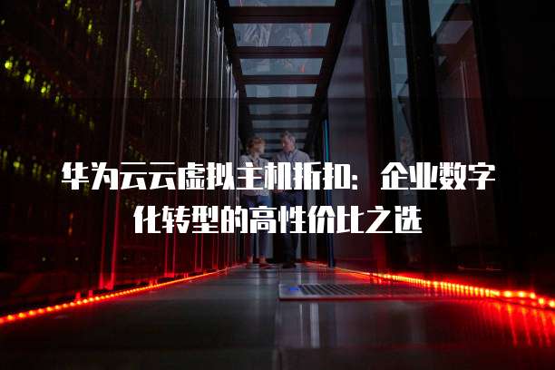 华为云云虚拟主机折扣:企业数字化转型的高性价比之选