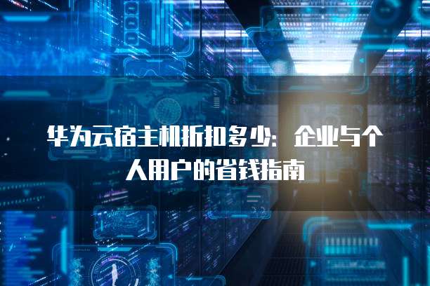 华为云宿主机折扣多少:企业与个人用户的省钱指南