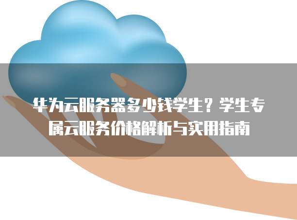 华为云服务器多少钱学生?学生专属云服务价格解析与实用指南