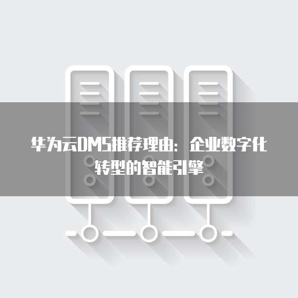 华为云DMS推荐理由:企业数字化转型的智能引擎