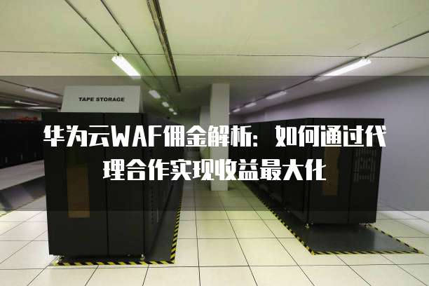 华为云WAF佣金解析：如何通过代理合作实现收益最大化