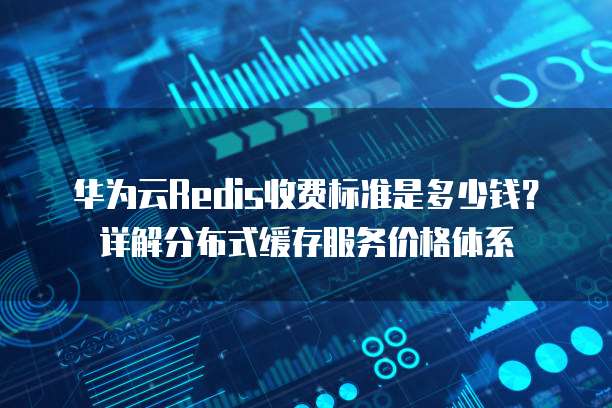 华为云Redis收费标准是多少钱?详解分布式缓存服务价格体系