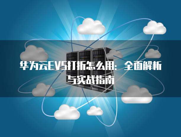 华为云EVS打折怎么用:全面解析与实战指南
