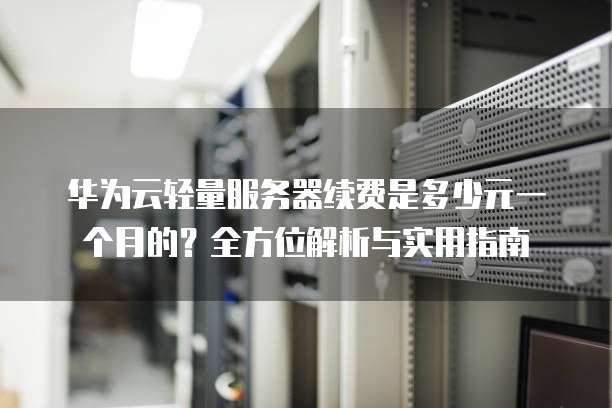 华为云轻量服务器续费是多少元一个月的?全方位解析与实用指南