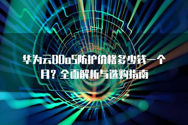 华为云DDoS防护价格多少钱一个月?全面解析与选购指南