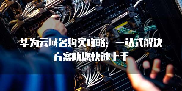 华为云域名购买攻略:一站式解决方案助您快速上手