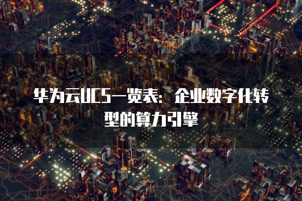 华为云UCS一览表:企业数字化转型的算力引擎