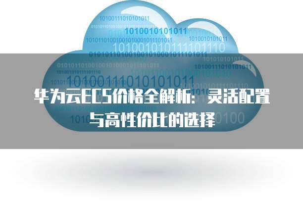 华为云ECS价格全解析:灵活配置与高性价比的选择