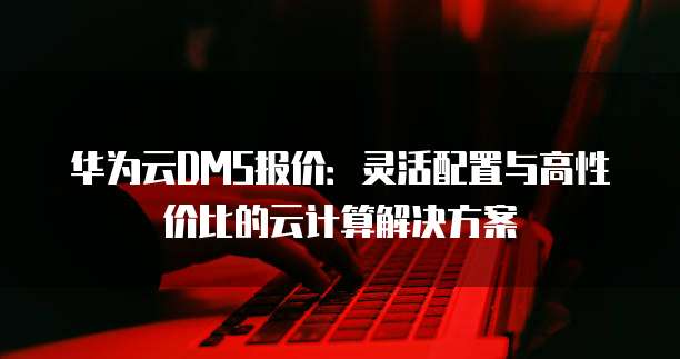 华为云DMS报价：灵活配置与高性价比的云计算解决方案