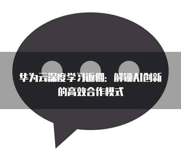 华为云深度学习返佣：解锁AI创新的高效合作模式