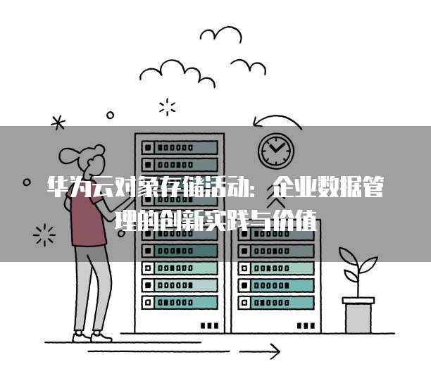 华为云对象存储活动:企业数据管理的创新实践与价值