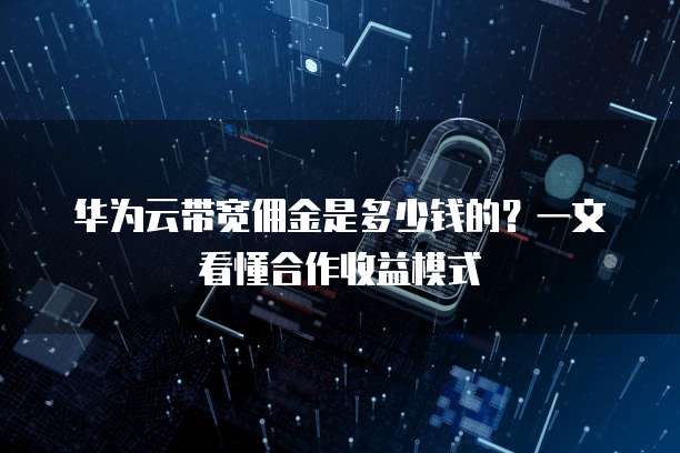 华为云带宽佣金是多少钱的?一文看懂合作收益模式