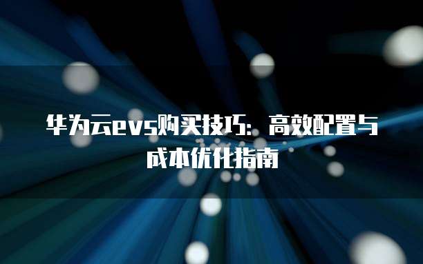 华为云evs购买技巧:高效配置与成本优化指南
