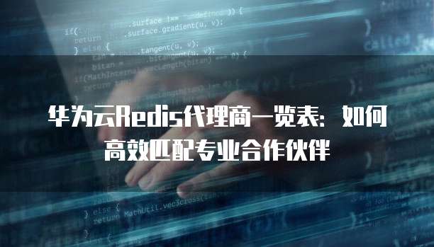 华为云Redis代理商一览表:如何高效匹配专业合作伙伴