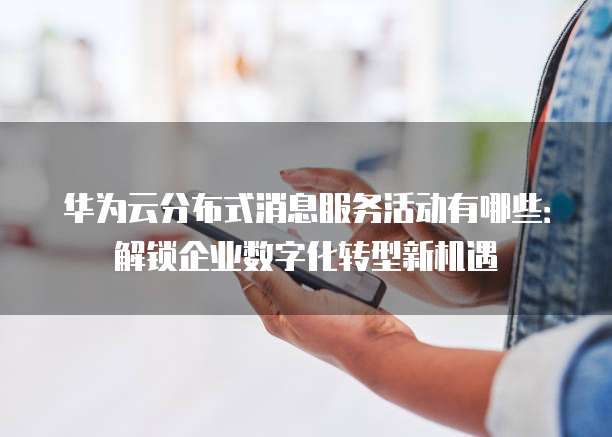 华为云分布式消息服务活动有哪些:解锁企业数字化转型新机遇