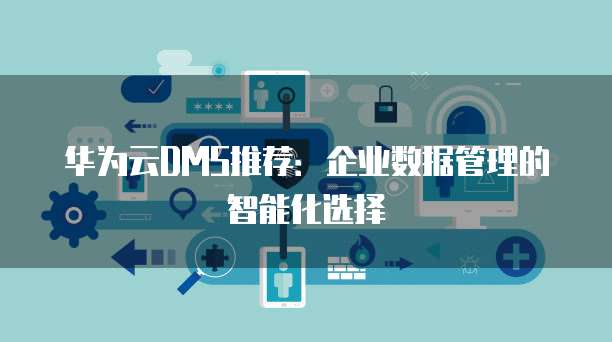 华为云DMS推荐:企业数据管理的智能化选择