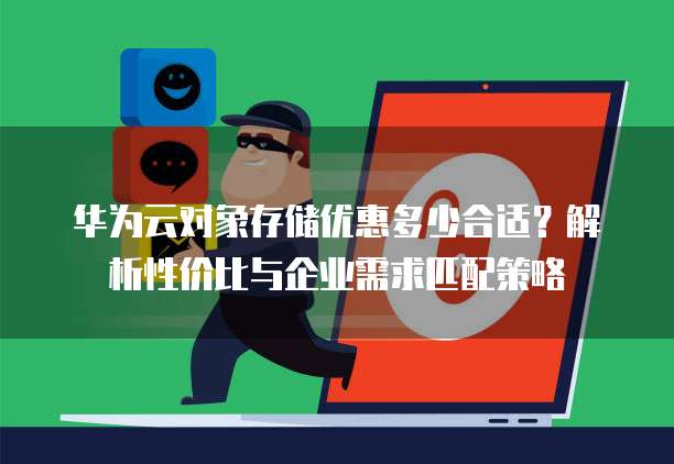 华为云对象存储优惠多少合适？解析性价比与企业需求匹配策略