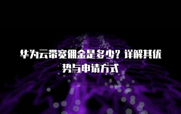 华为云带宽佣金是多少?详解其优势与申请方式