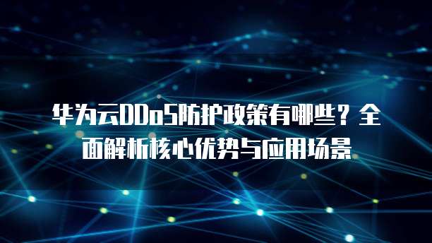 华为云DDoS防护政策有哪些?全面解析核心优势与应用场景