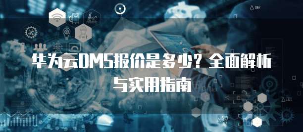 华为云DMS报价是多少?全面解析与实用指南