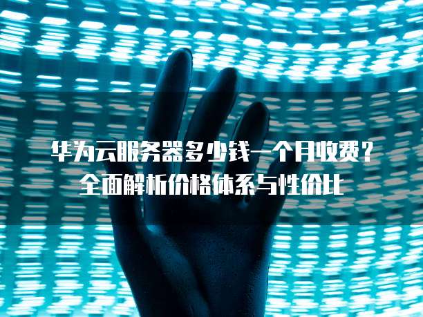 华为云服务器多少钱一个月收费?全面解析价格体系与性价比