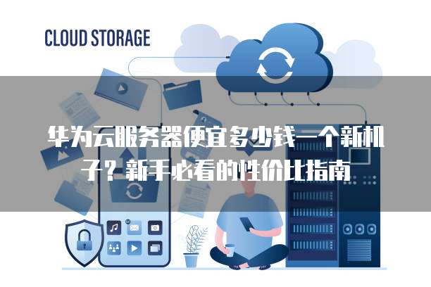 华为云服务器便宜多少钱一个新机子?新手必看的性价比指南