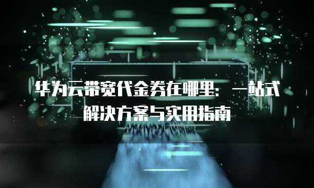 华为云带宽代金券在哪里：一站式解决方案与实用指南