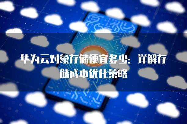 华为云对象存储便宜多少:详解存储成本优化策略