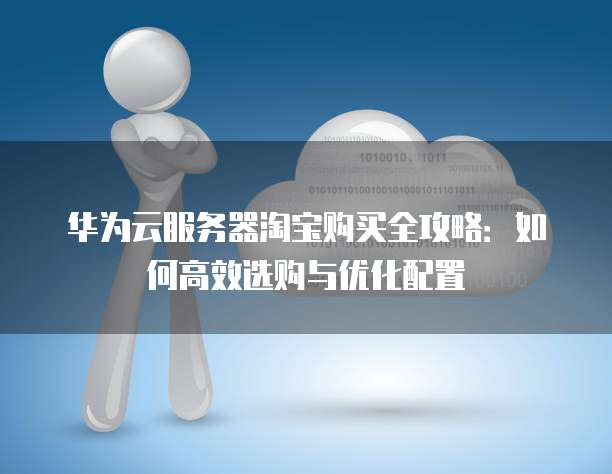 华为云服务器淘宝购买全攻略:如何高效选购与优化配置