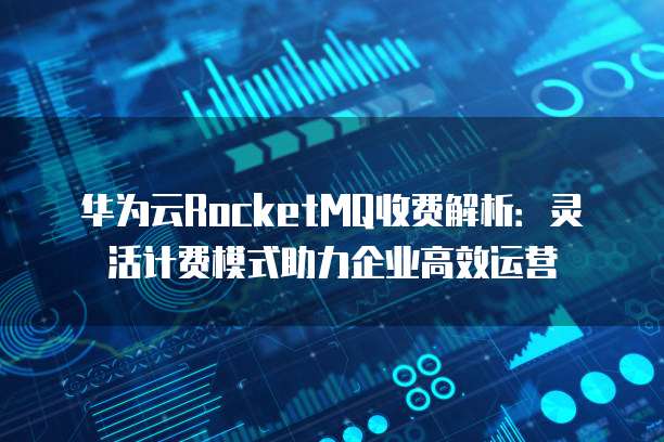 华为云RocketMQ收费解析：灵活计费模式助力企业高效运营