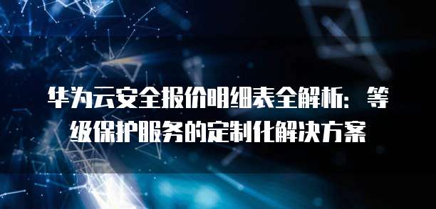 华为云安全报价明细表全解析:等级保护服务的定制化解决方案