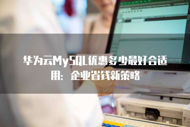 华为云MySQL优惠多少最好合适用:企业省钱新策略