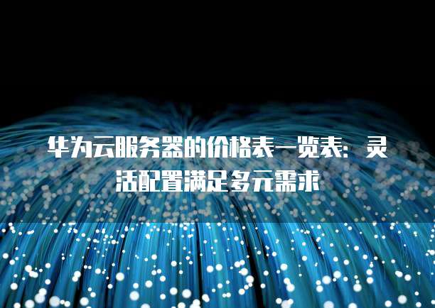 华为云服务器的价格表一览表:灵活配置满足多元需求