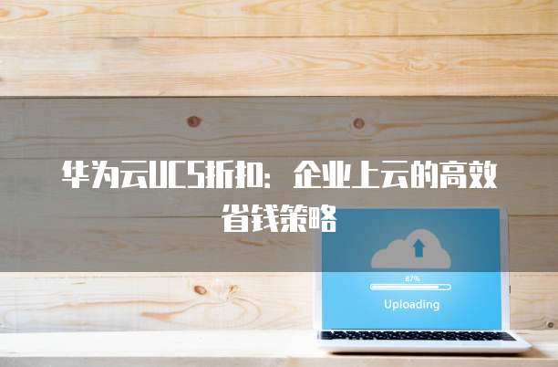 华为云UCS折扣:企业上云的高效省钱策略