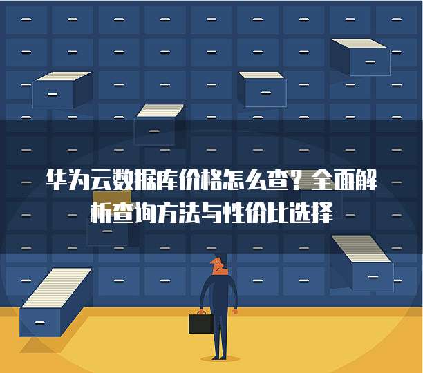 华为云数据库价格怎么查?全面解析查询方法与性价比选择