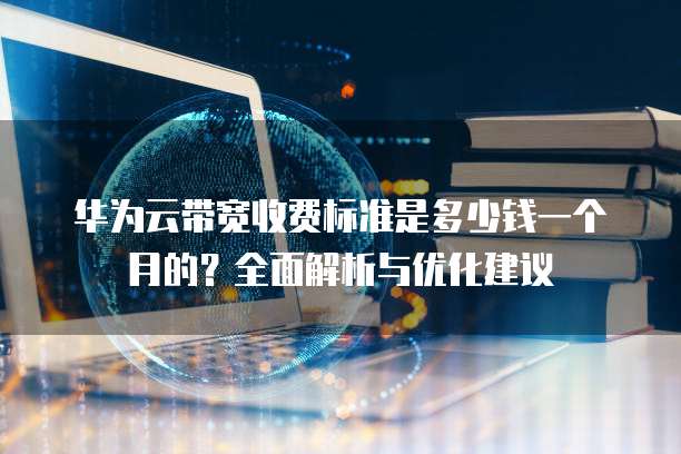 华为云带宽收费标准是多少钱一个月的?全面解析与优化建议
