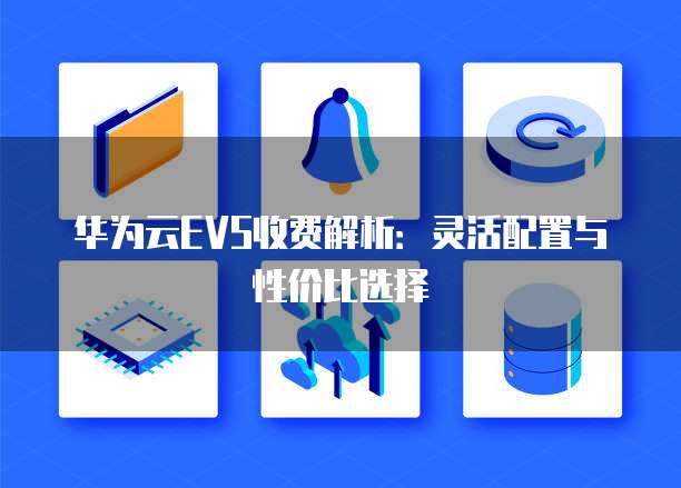 华为云EVS收费解析：灵活配置与性价比选择
