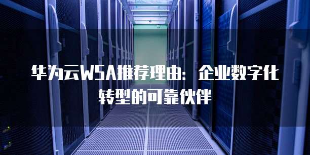 华为云WSA推荐理由:企业数字化转型的可靠伙伴
