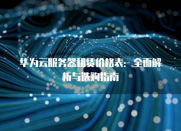 华为云服务器租赁价格表:全面解析与选购指南