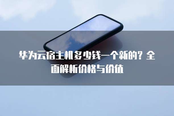 华为云宿主机多少钱一个新的?全面解析价格与价值