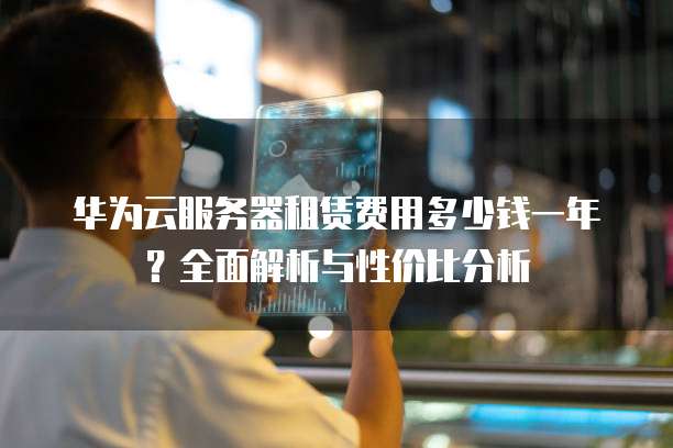 华为云服务器租赁费用多少钱一年?全面解析与性价比分析
