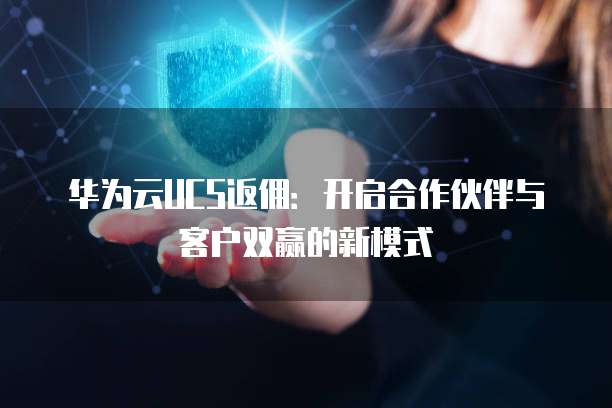 华为云UCS返佣:开启合作伙伴与客户双赢的新模式