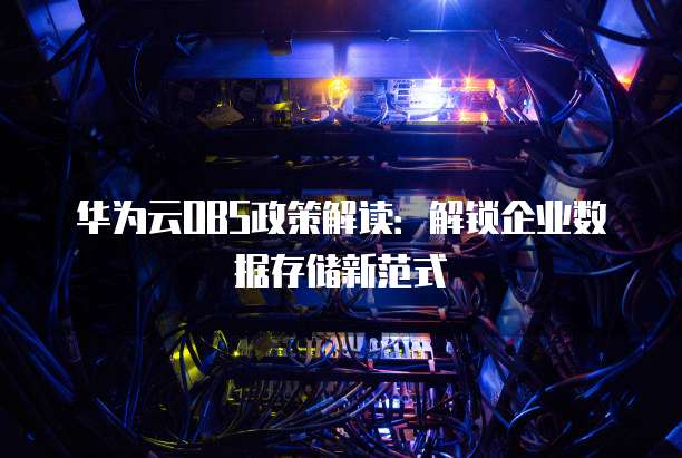 华为云OBS政策解读:解锁企业数据存储新范式