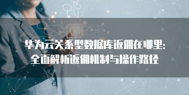 华为云关系型数据库返佣在哪里:全面解析返佣机制与操作路径