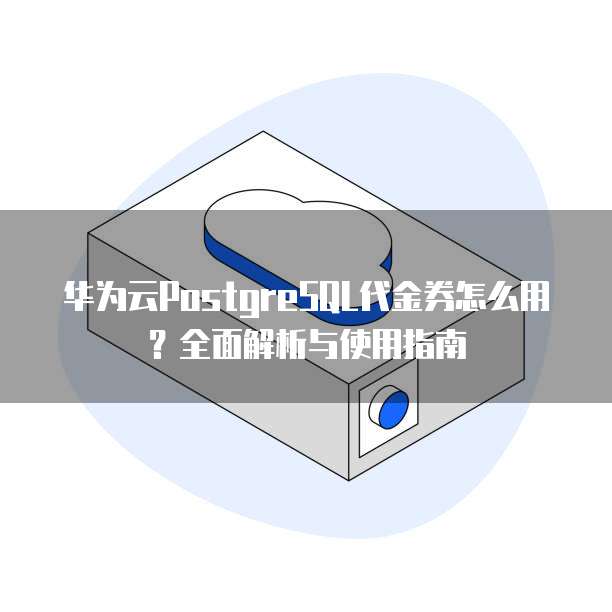 华为云PostgreSQL代金券怎么用?全面解析与使用指南