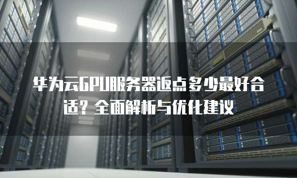 华为云GPU服务器返点多少最好合适?全面解析与优化建议