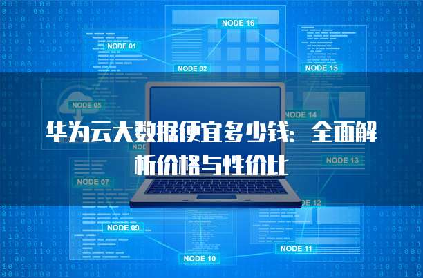 华为云大数据便宜多少钱:全面解析价格与性价比
