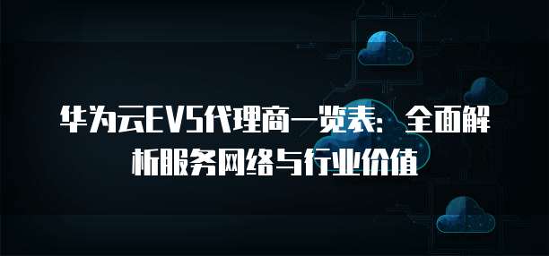 华为云EVS代理商一览表:全面解析服务网络与行业价值