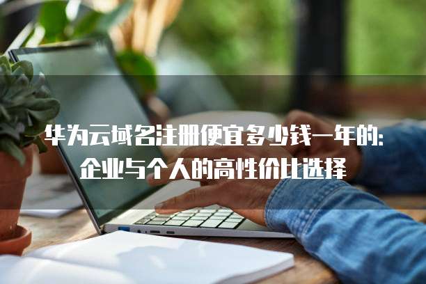 华为云域名注册便宜多少钱一年的：企业与个人的高性价比选择